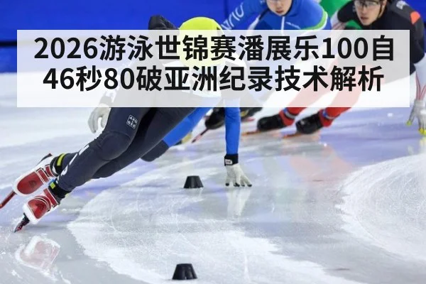 2026游泳世锦赛潘展乐100自46秒80破亚洲纪录技术解析