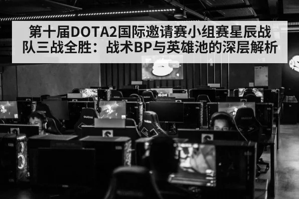 第十届DOTA2国际邀请赛小组赛星辰战队三战全胜：战术BP与英雄池的深层解析