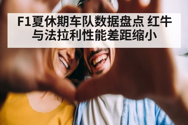 F1夏休期车队数据盘点 红牛与法拉利性能差距缩小