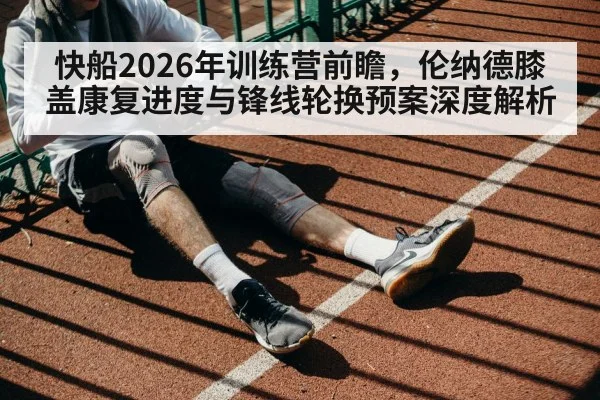 快船2026年训练营前瞻,伦纳德膝盖康复进度与锋线轮换预案深度解析