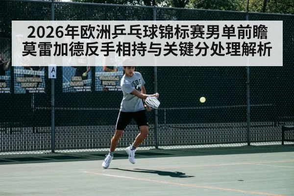 2026年欧洲乒乓球锦标赛男单前瞻 莫雷加德反手相持与关键分处理解析